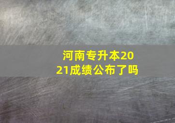 河南专升本2021成绩公布了吗