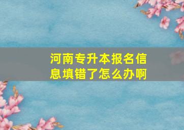 河南专升本报名信息填错了怎么办啊