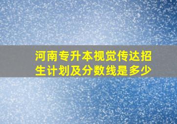 河南专升本视觉传达招生计划及分数线是多少