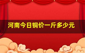 河南今日铜价一斤多少元