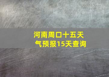 河南周口十五天气预报15天查询