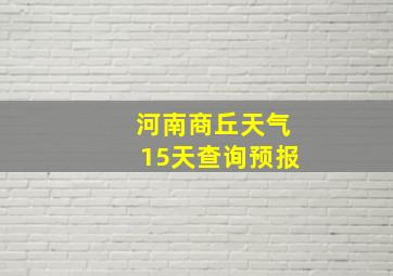 河南商丘天气15天查询预报