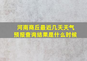 河南商丘最近几天天气预报查询结果是什么时候