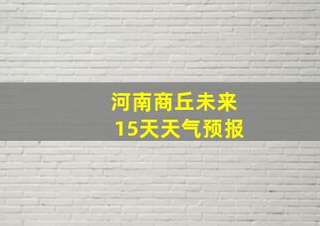 河南商丘未来15天天气预报