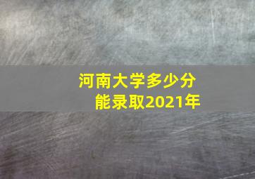 河南大学多少分能录取2021年