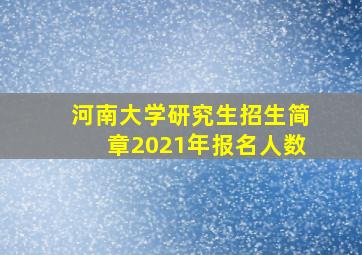 河南大学研究生招生简章2021年报名人数