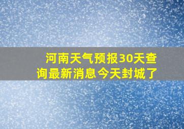 河南天气预报30天查询最新消息今天封城了