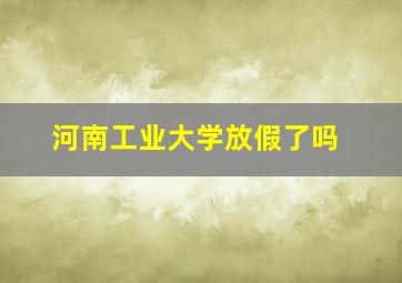 河南工业大学放假了吗