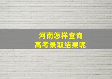 河南怎样查询高考录取结果呢