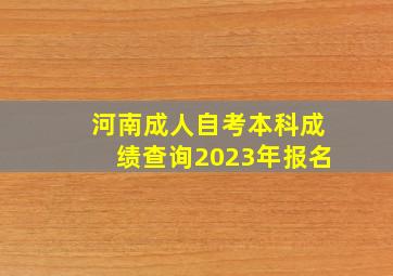 河南成人自考本科成绩查询2023年报名