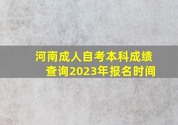 河南成人自考本科成绩查询2023年报名时间