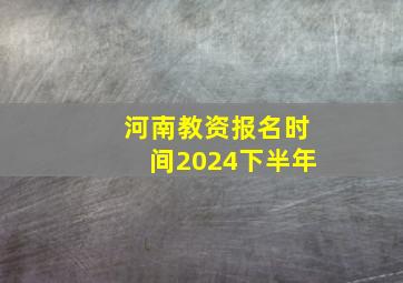 河南教资报名时间2024下半年