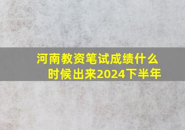 河南教资笔试成绩什么时候出来2024下半年