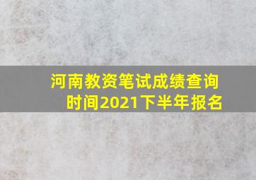 河南教资笔试成绩查询时间2021下半年报名