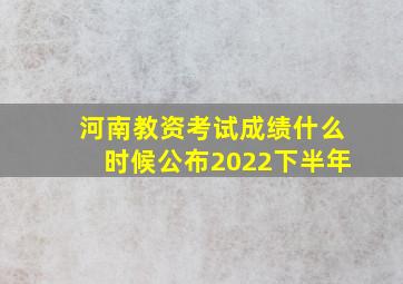 河南教资考试成绩什么时候公布2022下半年