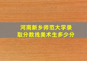 河南新乡师范大学录取分数线美术生多少分