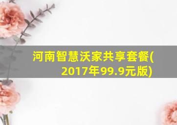 河南智慧沃家共享套餐(2017年99.9元版)