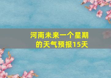 河南未来一个星期的天气预报15天