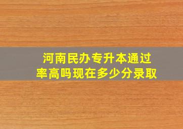 河南民办专升本通过率高吗现在多少分录取