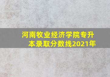 河南牧业经济学院专升本录取分数线2021年