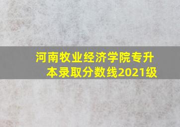 河南牧业经济学院专升本录取分数线2021级