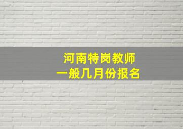 河南特岗教师一般几月份报名