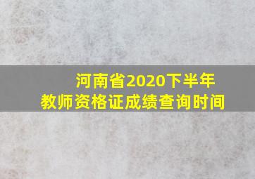 河南省2020下半年教师资格证成绩查询时间