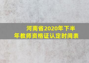 河南省2020年下半年教师资格证认定时间表