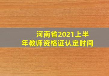 河南省2021上半年教师资格证认定时间