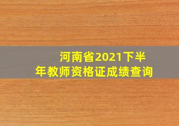 河南省2021下半年教师资格证成绩查询