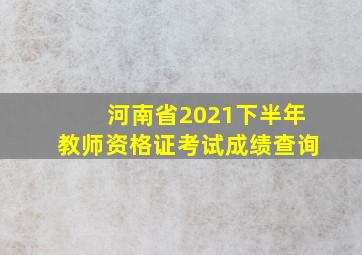 河南省2021下半年教师资格证考试成绩查询