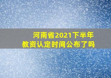 河南省2021下半年教资认定时间公布了吗