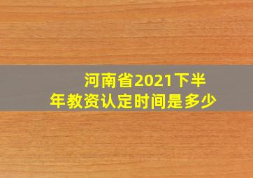 河南省2021下半年教资认定时间是多少