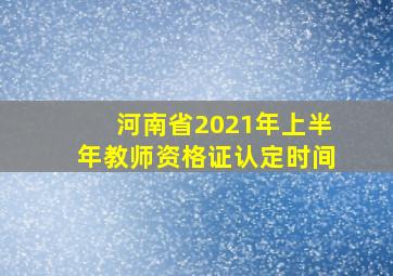 河南省2021年上半年教师资格证认定时间