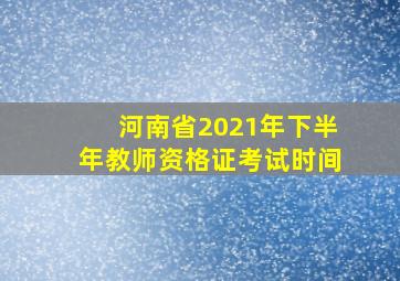 河南省2021年下半年教师资格证考试时间