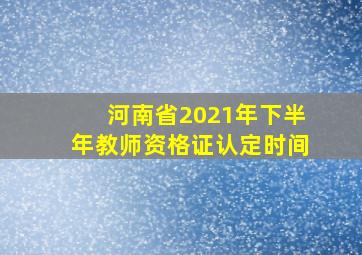 河南省2021年下半年教师资格证认定时间