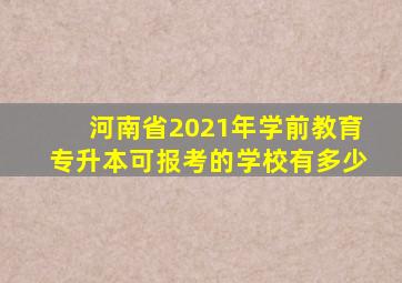 河南省2021年学前教育专升本可报考的学校有多少