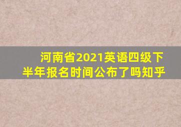 河南省2021英语四级下半年报名时间公布了吗知乎