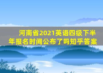 河南省2021英语四级下半年报名时间公布了吗知乎答案