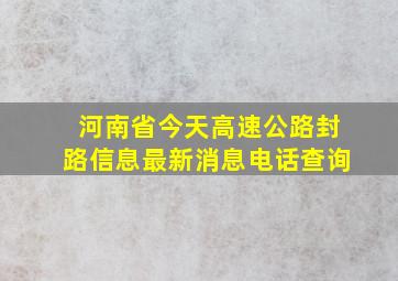 河南省今天高速公路封路信息最新消息电话查询