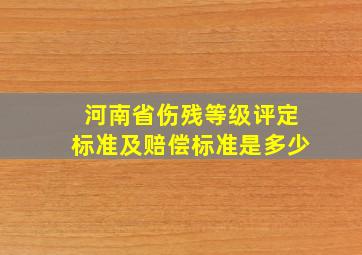 河南省伤残等级评定标准及赔偿标准是多少