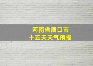 河南省周口市十五天天气预报