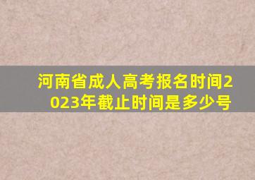 河南省成人高考报名时间2023年截止时间是多少号