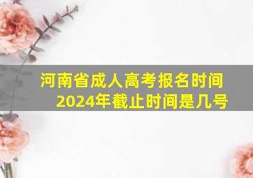 河南省成人高考报名时间2024年截止时间是几号