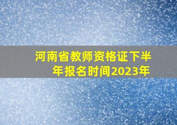 河南省教师资格证下半年报名时间2023年