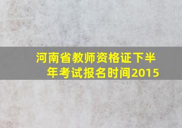 河南省教师资格证下半年考试报名时间2015