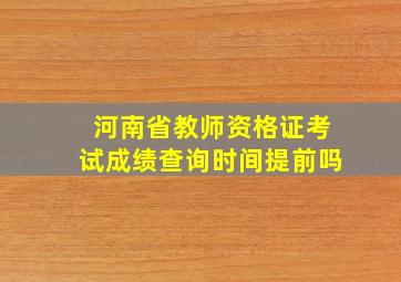 河南省教师资格证考试成绩查询时间提前吗