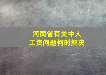 河南省有关中人工资问题何时解决