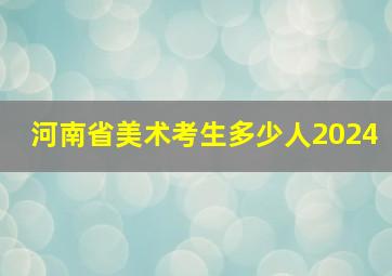 河南省美术考生多少人2024