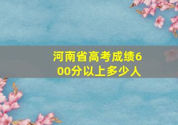 河南省高考成绩600分以上多少人